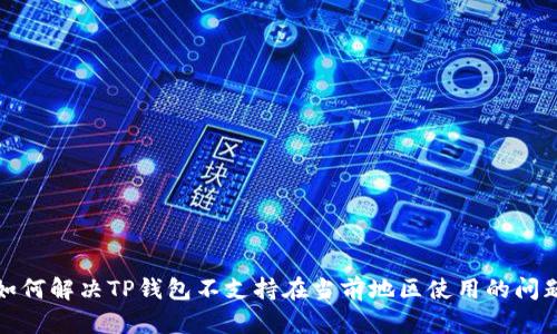 如何解决TP钱包不支持在当前地区使用的问题