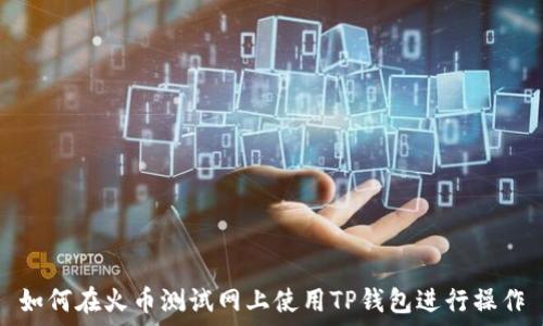   
如何在火币测试网上使用TP钱包进行操作