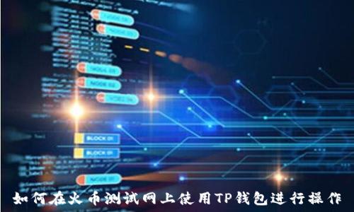   
如何在火币测试网上使用TP钱包进行操作