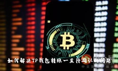 如何解决TP钱包转账一直待确认的问题