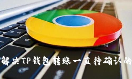 如何解决TP钱包转账一直待确认的问题