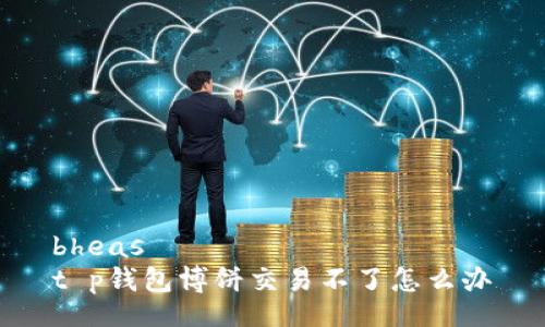 bheas
t p钱包博饼交易不了怎么办