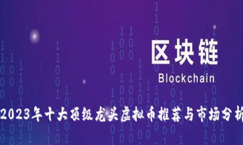 2023年十大顶级龙头虚拟币推荐与市场分析