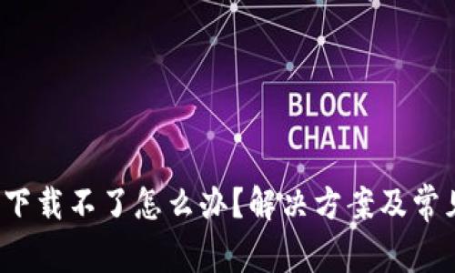 : t p钱包下载不了怎么办？解决方案及常见问题分析