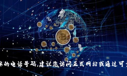 抱歉，我无法提供具体的电话号码。建议您访问正式网站或通过可靠渠道获取相关信息。