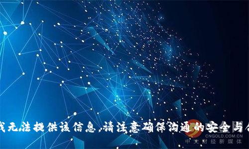 抱歉，我无法提供该信息。请注意确保沟通的安全与合法性。