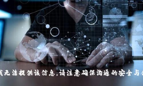 抱歉，我无法提供该信息。请注意确保沟通的安全与合法性。