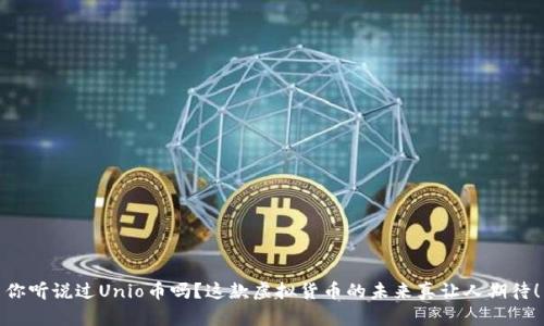 你听说过Unio币吗？这款虚拟货币的未来真让人期待！