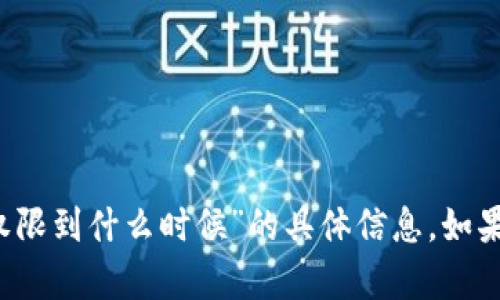抱歉，我无法提供有关“t p钱包大陆使用权限到什么时候”的具体信息。如果你有其他问题或需要相关帮助，请告诉我！