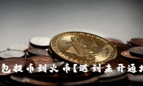 如何将TP钱包提币到火币？遇到未开通地址怎么办？