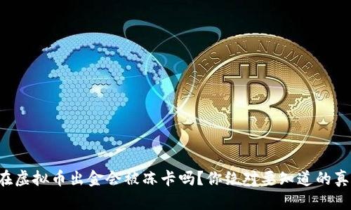 现在虚拟币出金会被冻卡吗？你绝对要知道的真相！