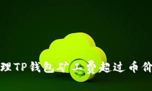 如何处理TP钱包矿工费超过币价的情况