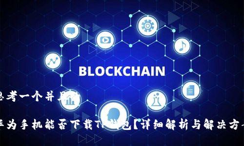 思考一个并且的

华为手机能否下载TP钱包？详细解析与解决方案