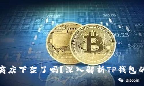 TP钱包应用商店下架了吗？深入解析TP钱包的现状与影响