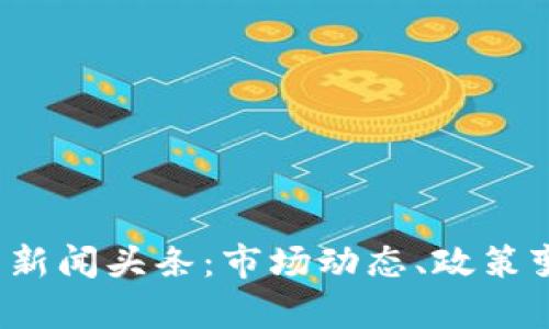 2023年最新虚拟币新闻头条：市场动态、政策变化与投资机会分析