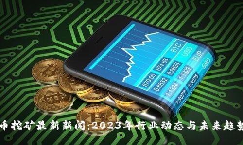 虚拟币挖矿最新新闻：2023年行业动态与未来趋势分析